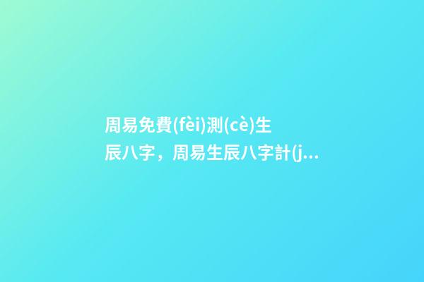 周易免費(fèi)測(cè)生辰八字，周易生辰八字計(jì)算壽命準(zhǔn)不準(zhǔn) 周易生辰八字查詢，生辰八字查詢